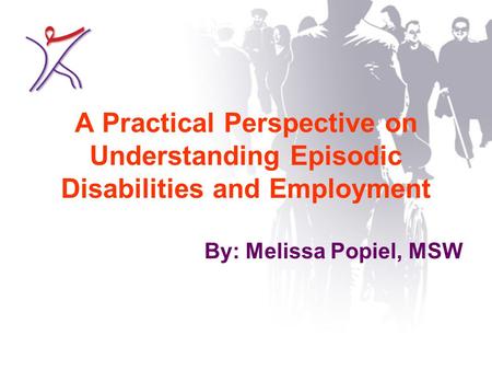 A Practical Perspective on Understanding Episodic Disabilities and Employment By: Melissa Popiel, MSW.