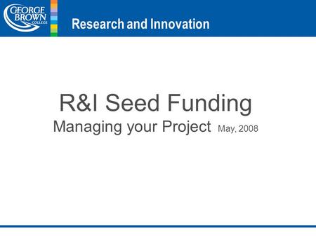 R&I Seed Funding Managing your Project May, 2008 Research and Innovation.
