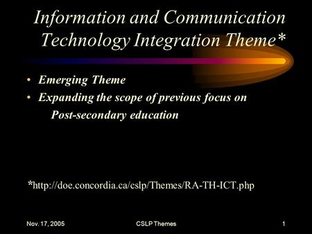 Nov. 17, 2005CSLP Themes1 Information and Communication Technology Integration Theme* Emerging Theme Expanding the scope of previous focus on Post-secondary.