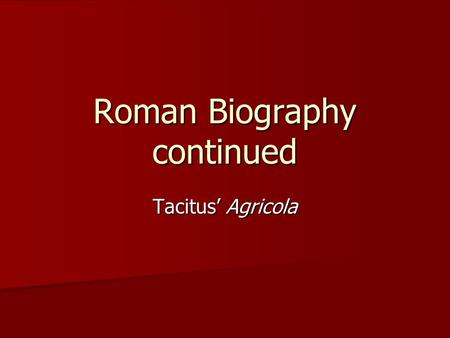 Roman Biography continued Tacitus’ Agricola. Cornelius Tacitus c. 55 – c. 117 CE Greatest Roman Historian – immediately recognized by contemporaries Greatest.