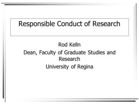 Responsible Conduct of Research Rod Kelln Dean, Faculty of Graduate Studies and Research University of Regina.