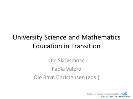 University Science and Mathematics Education in Transition Ole Skovsmose Paola Valero Ole Ravn Christensen (eds.) Institut for Uddannelse, Læring og Filosofi.