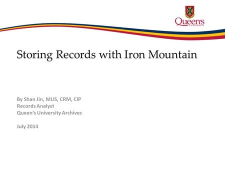 Storing Records with Iron Mountain By Shan Jin, MLIS, CRM, CIP Records Analyst Queen’s University Archives July 2014.