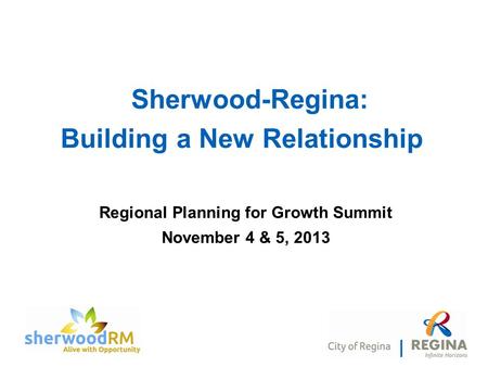 Regional Planning for Growth Summit November 4 & 5, 2013 Sherwood-Regina: Building a New Relationship.