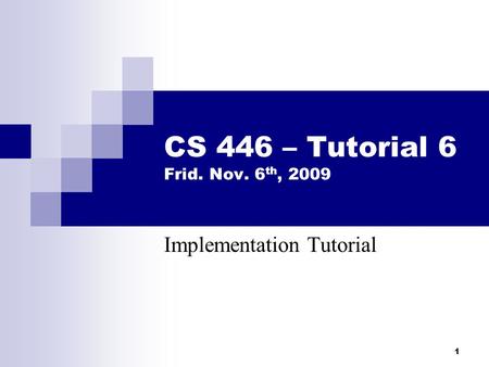 1 CS 446 – Tutorial 6 Frid. Nov. 6 th, 2009 Implementation Tutorial.
