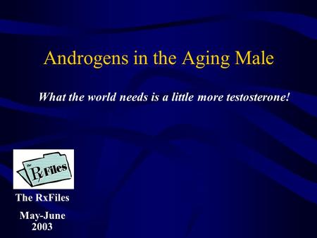 Androgens in the Aging Male The RxFiles May-June 2003 What the world needs is a little more testosterone!