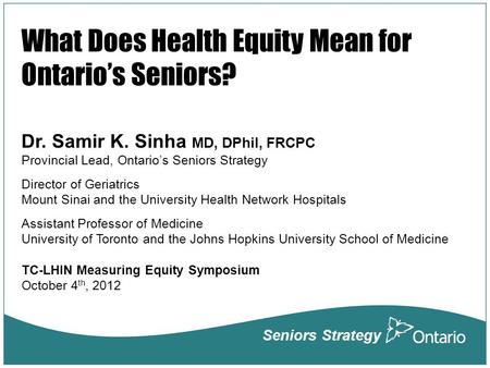 Seniors Strategy Dr. Samir K. Sinha MD, DPhil, FRCPC Provincial Lead, Ontario’s Seniors Strategy Director of Geriatrics Mount Sinai and the University.