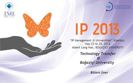 “IP Universities” Istanbul, May 23 to 25, 2013 Albert Long Hall, BOGAZICI UNIVERSITY Technology Boğaziçi University Bülent Üner.