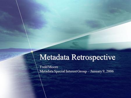 Metadata Retrospective Todd Moore Metadata Special Interest Group – January 9, 2006.