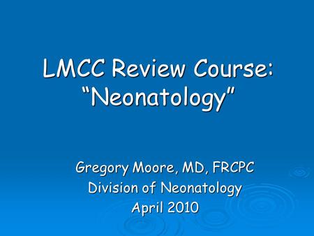 LMCC Review Course: “Neonatology” Gregory Moore, MD, FRCPC Division of Neonatology April 2010.