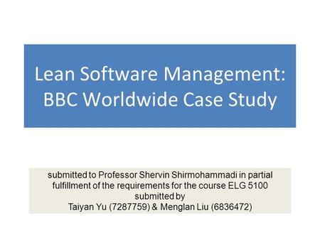 Lean Software Management: BBC Worldwide Case Study submitted to Professor Shervin Shirmohammadi in partial fulfillment of the requirements for the course.