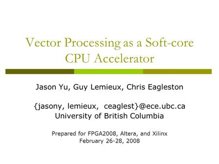 Vector Processing as a Soft-core CPU Accelerator Jason Yu, Guy Lemieux, Chris Eagleston {jasony, lemieux, University of British Columbia.