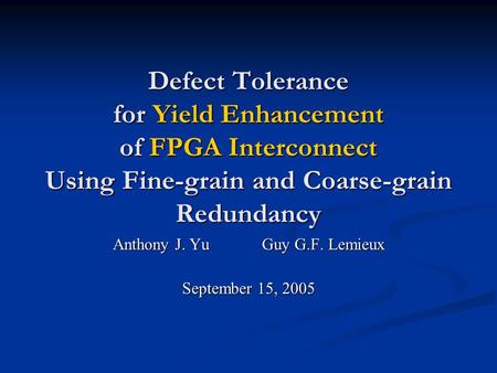 Defect Tolerance for Yield Enhancement of FPGA Interconnect Using Fine-grain and Coarse-grain Redundancy Anthony J. YuGuy G.F. Lemieux September 15, 2005.
