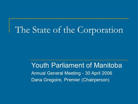 The State of the Corporation Youth Parliament of Manitoba Annual General Meeting - 30 April 2006 Dana Gregoire, Premier (Chairperson)