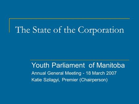 The State of the Corporation Youth Parliament of Manitoba Annual General Meeting - 18 March 2007 Katie Szilagyi, Premier (Chairperson)
