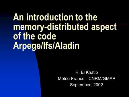 An introduction to the memory-distributed aspect of the code Arpege/Ifs/Aladin R. El Khatib Météo-France - CNRM/GMAP September, 2002.