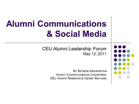 Alumni Communications & Social Media CEU Alumni Leadership Forum May 12, 2011 By Boriana Alexandrova Alumni Communications Coordinator CEU Alumni Relations.