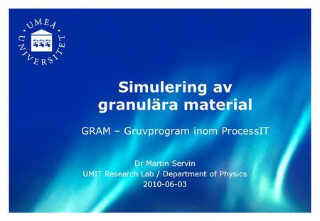 Simulering av granulära material GRAM – Gruvprogram inom ProcessIT Dr Martin Servin UMIT Research Lab / Department of Physics 2010-06-03.