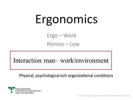 Ergonomics Ergo – Work Nomos – Low Interaction man– work/environment Physical, psychological och organizational conditions Ewa Gustafsson Occupational.