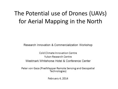 The Potential use of Drones (UAVs) for Aerial Mapping in the North Research Innovation & Commercialization Workshop Cold Climate Innovation Centre Yukon.