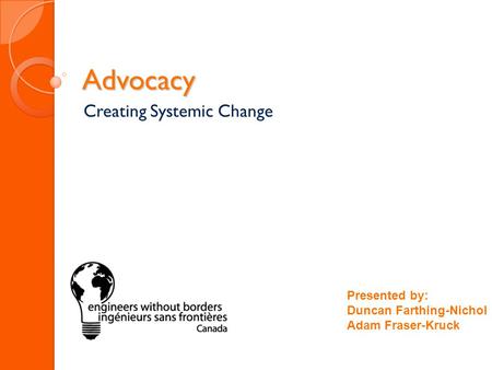 Advocacy Creating Systemic Change Presented by: Duncan Farthing-Nichol Adam Fraser-Kruck.