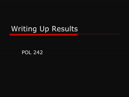 Writing Up Results POL 242. Overall  Write for what your audience needs to know.  Think of the 1-3 main points you want readers to learn from reading.