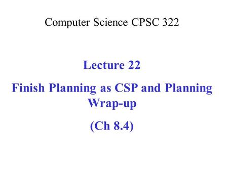 Computer Science CPSC 322 Lecture 22 Finish Planning as CSP and Planning Wrap-up (Ch 8.4)