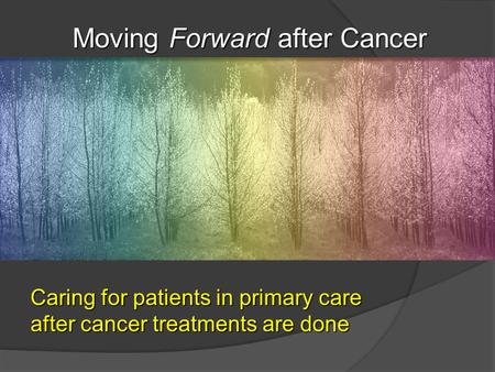 Caring for patients in primary care after cancer treatments are done Moving Forward after Cancer Moving Forward after Cancer.