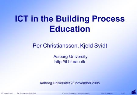 IKT kurser B AAU Per Christiansson 23.11.2005 IT in Civil Engineering  Aalborg University  [1/17] ICT in the Building Process Education.
