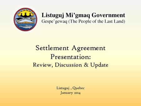 Settlement Agreement Presentation: Review, Discussion & Update Listuguj, Quebec January 2014.