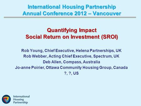 International Housing Partnership Annual Conference 2012 – Vancouver Rob Young, Chief Executive, Helena Partnerships, UK Rob Webber, Acting Chief Executive,