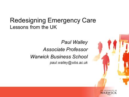 Paul Walley Associate Professor Warwick Business School Redesigning Emergency Care Lessons from the UK.
