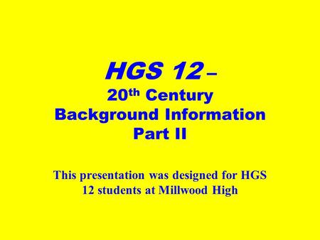 HGS 12 – 20 th Century Background Information Part II This presentation was designed for HGS 12 students at Millwood High.