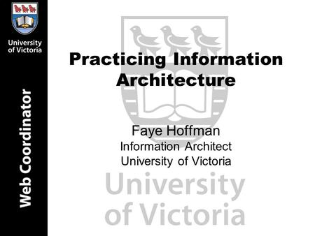 Practicing Information Architecture Faye Hoffman Information Architect University of Victoria.