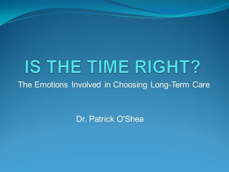 The Emotions Involved in Choosing Long-Term Care Dr. Patrick O'Shea.