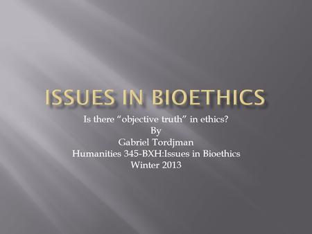 Is there “objective truth” in ethics? By Gabriel Tordjman Humanities 345-BXH:Issues in Bioethics Winter 2013.