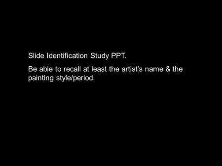 Slide Identification Study PPT. Be able to recall at least the artist’s name & the painting style/period.