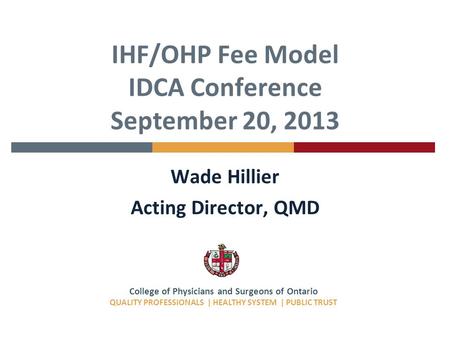 College of Physicians and Surgeons of Ontario QUALITY PROFESSIONALS | HEALTHY SYSTEM | PUBLIC TRUST IHF/OHP Fee Model IDCA Conference September 20, 2013.