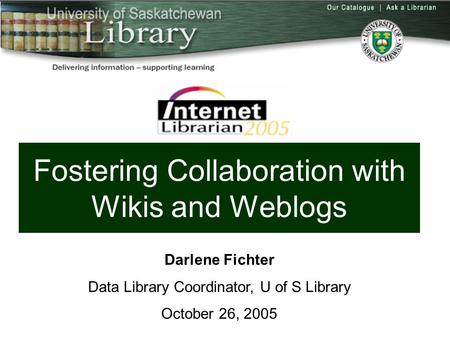 Fostering Collaboration with Wikis and Weblogs Darlene Fichter Data Library Coordinator, U of S Library October 26, 2005.