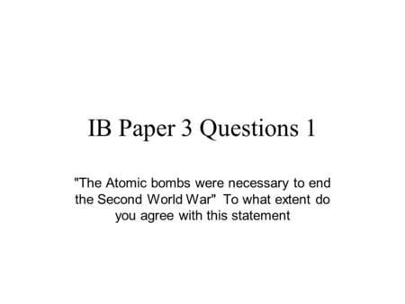 IB Paper 3 Questions 1 The Atomic bombs were necessary to end the Second World War To what extent do you agree with this statement.