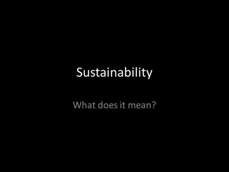 Sustainability What does it mean?. Sustainable? What does it mean to be Sustainable? Give an example of something that is sustainable? What factors do.