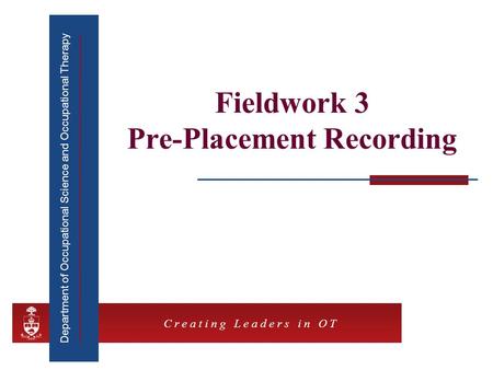 Department of Occupational Science and Occupational Therapy C r e a t i n g L e a d e r s i n O T Fieldwork 3 Pre-Placement Recording.