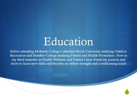  Education Before attending Mohawk College I attended Brock University studying Outdoor Recreation and Humber College studying Fitness and Health Promotion.