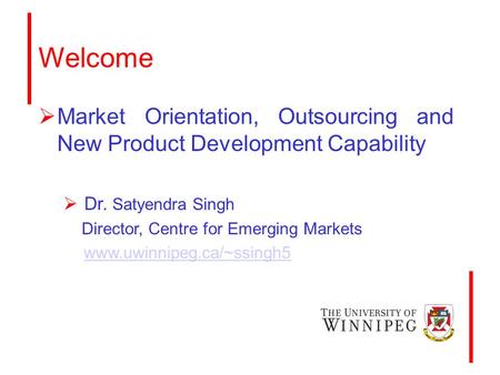 Welcome  Market Orientation, Outsourcing and New Product Development Capability  Dr. Satyendra Singh Director, Centre for Emerging Markets www.uwinnipeg.ca/~ssingh5.