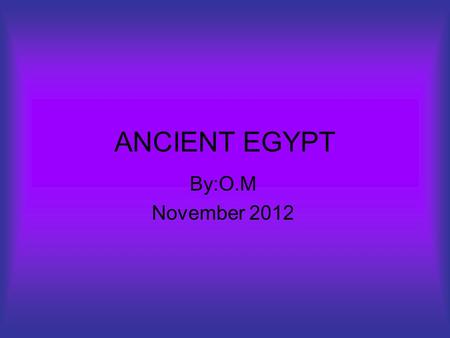 ANCIENT EGYPT By:O.M November 2012. TABLE OF CONTENTS HIEROGLYPHICS WOMEN IN ANCIENT EGYPT IMPORTANT ANIMALS GODS AND GODDESSES PYRAMAIDS.