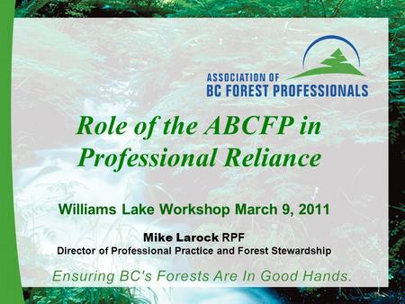 Role of the ABCFP in Professional Reliance Williams Lake Workshop March 9, 2011 Mike Larock RPF Director of Professional Practice and Forest Stewardship.