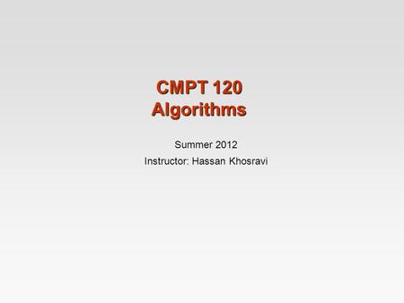 CMPT 120 Algorithms Summer 2012 Instructor: Hassan Khosravi.
