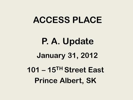 ACCESS PLACE P. A. Update 101 – 15 TH Street East Prince Albert, SK January 31, 2012.