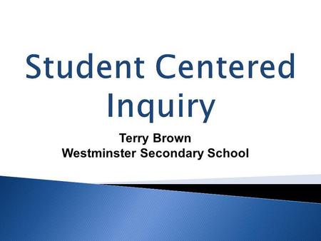 Student Centered Inquiry Terry Brown Westminster Secondary School.