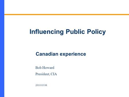 Influencing Public Policy Bob Howard President, CIA 2010 03 06 Canadian experience.